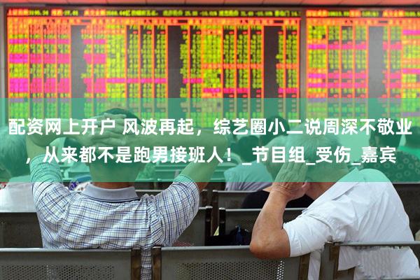 配资网上开户 风波再起，综艺圈小二说周深不敬业，从来都不是跑男接班人！_节目组_受伤_嘉宾