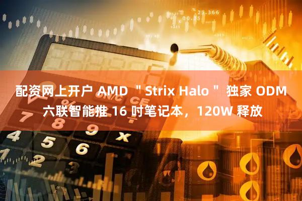 配资网上开户 AMD ＂Strix Halo＂ 独家 ODM 六联智能推 16 吋笔记本，120W 释放