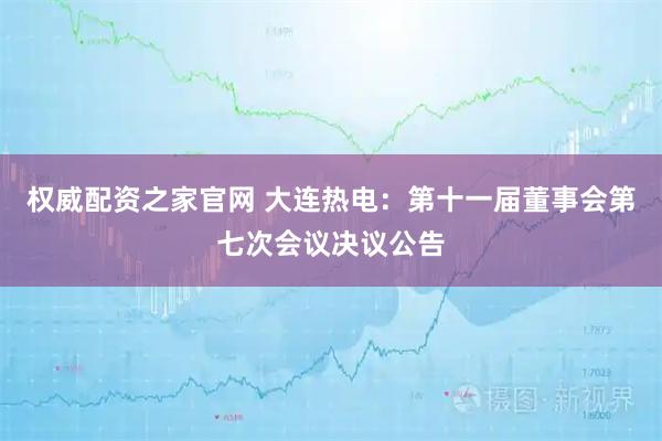 权威配资之家官网 大连热电：第十一届董事会第七次会议决议公告