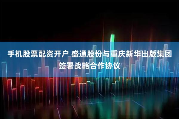 手机股票配资开户 盛通股份与重庆新华出版集团签署战略合作协议