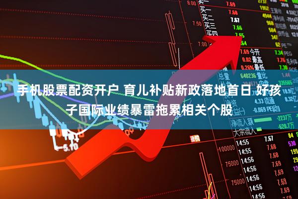 手机股票配资开户 育儿补贴新政落地首日 好孩子国际业绩暴雷拖累相关个股