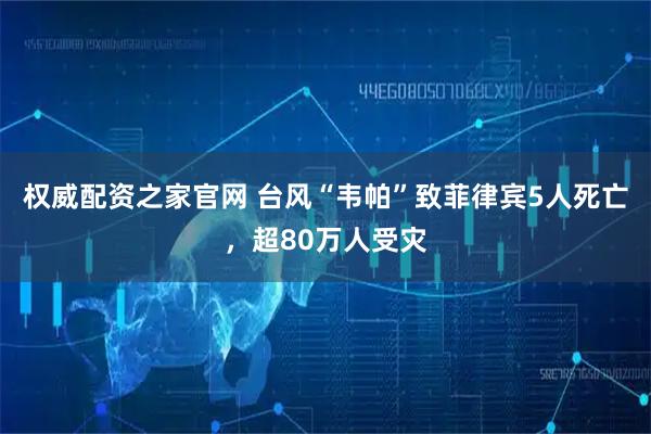 权威配资之家官网 台风“韦帕”致菲律宾5人死亡，超80万人受灾