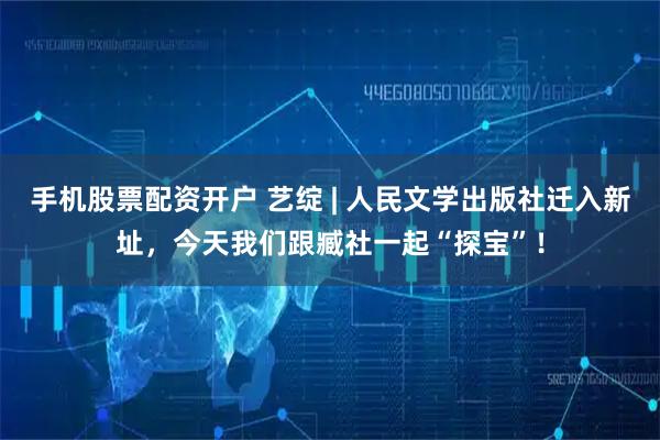 手机股票配资开户 艺绽 | 人民文学出版社迁入新址，今天我们跟臧社一起“探宝”！