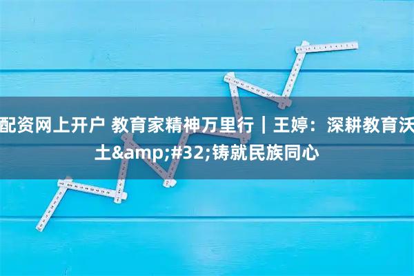 配资网上开户 教育家精神万里行｜王婷：深耕教育沃土 铸就民族同心