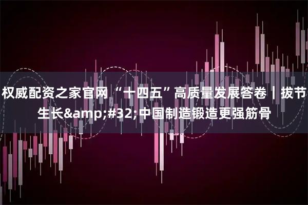 权威配资之家官网 “十四五”高质量发展答卷｜拔节生长 中国制造锻造更强筋骨