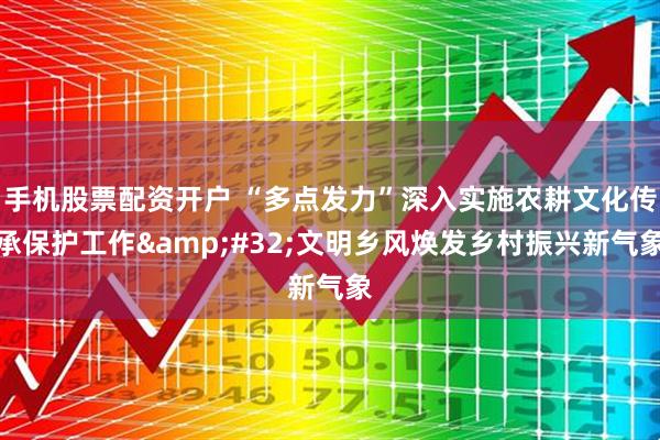手机股票配资开户 “多点发力”深入实施农耕文化传承保护工作 文明乡风焕发乡村振兴新气象