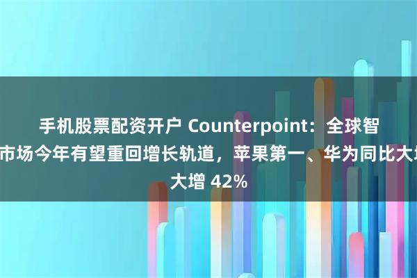 手机股票配资开户 Counterpoint：全球智能手表市场今年有望重回增长轨道，苹果第一、华为同比大增 42%