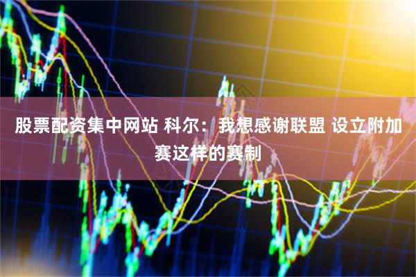 股票配资集中网站 科尔：我想感谢联盟 设立附加赛这样的赛制