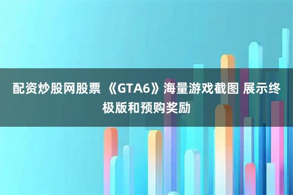 配资炒股网股票 《GTA6》海量游戏截图 展示终极版和预购奖励