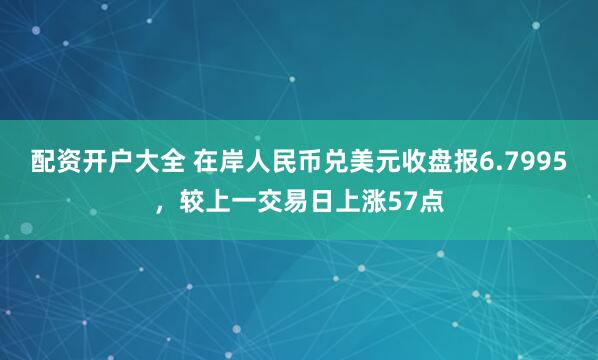 配资开户大全 在岸人民币兑美元收盘报6.7995，较上一交易日上涨57点
