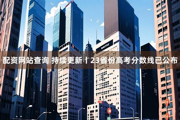 配资网站查询 持续更新丨23省份高考分数线已公布