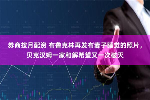 券商按月配资 布鲁克林再发布妻子睡觉的照片，贝克汉姆一家和解希望又一次破灭