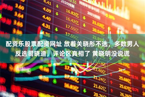 配资乐股票配资网址 放着关晓彤不选，多数男人反选司晓迪，评论区真相了 黄晓明没说谎
