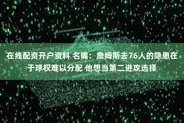 在线配资开户资料 名嘴：詹姆斯去76人的隐患在于球权难以分配 他想当第二进攻选择