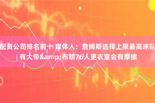 配资公司排名前十 媒体人：詹姆斯选择上限最高球队 有大帝&布朗76人更衣室会有摩擦