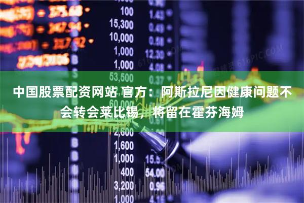 中国股票配资网站 官方：阿斯拉尼因健康问题不会转会莱比锡，将留在霍芬海姆