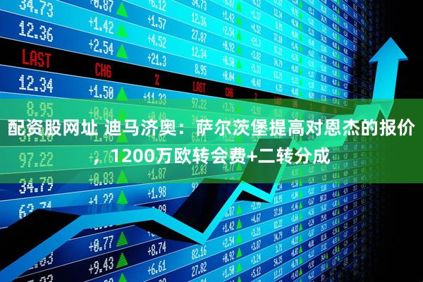 配资股网址 迪马济奥：萨尔茨堡提高对恩杰的报价，1200万欧转会费+二转分成