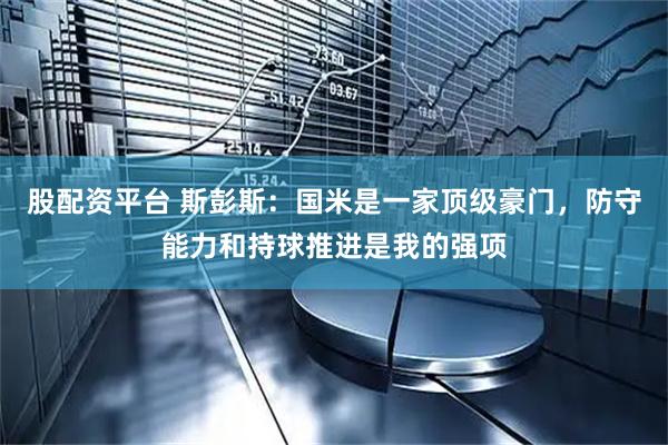 股配资平台 斯彭斯：国米是一家顶级豪门，防守能力和持球推进是我的强项