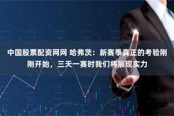 中国股票配资网网 哈弗茨：新赛季真正的考验刚刚开始，三天一赛时我们将展现实力