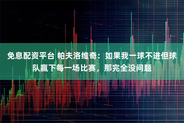 免息配资平台 帕夫洛维奇：如果我一球不进但球队赢下每一场比赛，那完全没问题