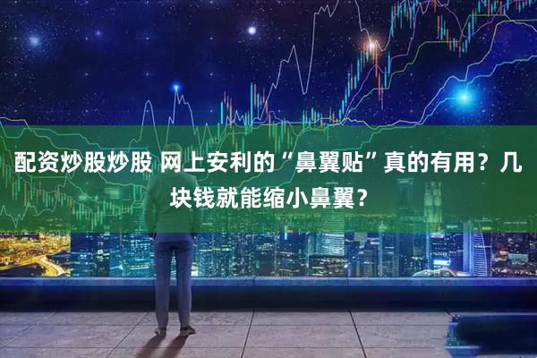 配资炒股炒股 网上安利的“鼻翼贴”真的有用？几块钱就能缩小鼻翼？